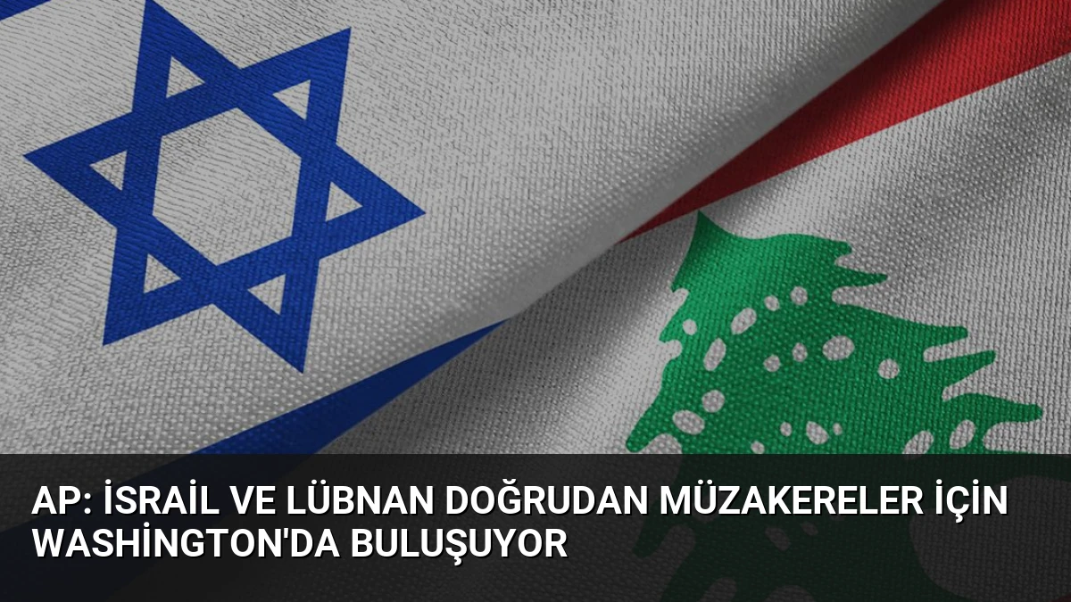 AP: İsrail ve Lübnan Doğrudan Müzakereler İçin Washington’da Buluşuyor