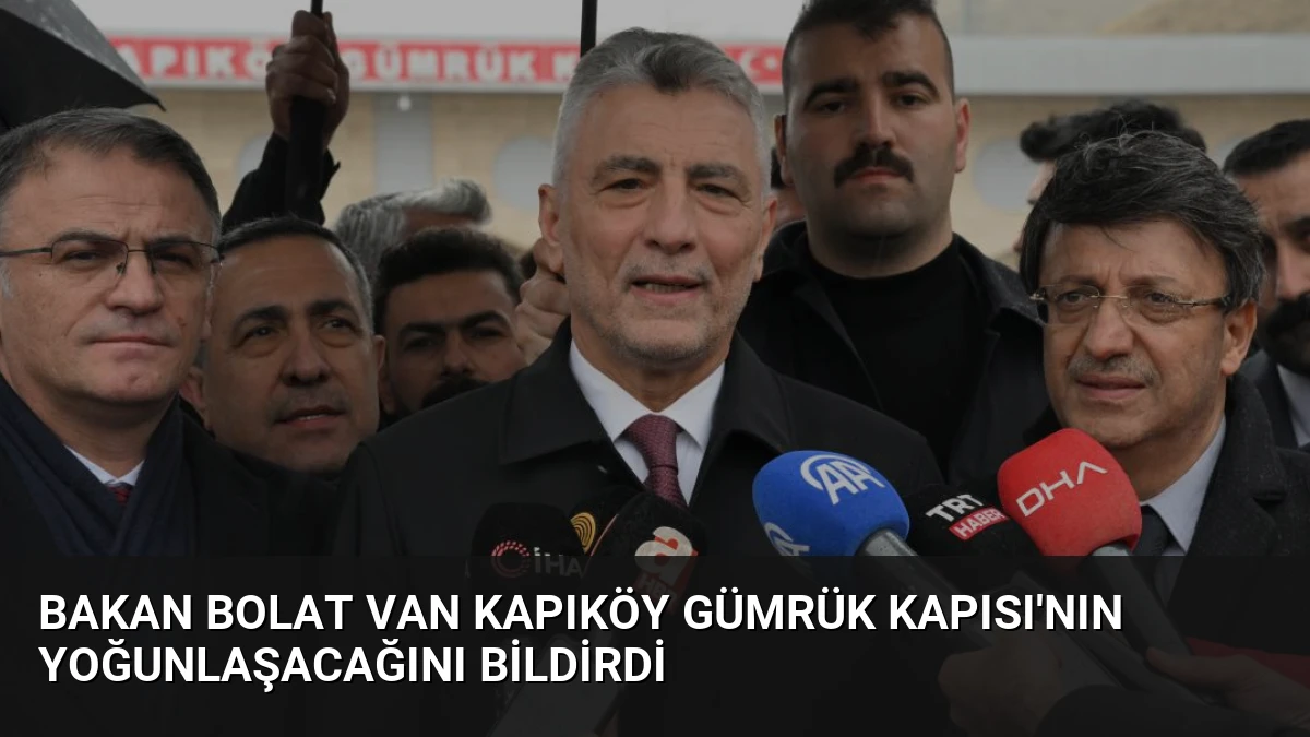 Bakan Bolat Van Kapıköy Gümrük Kapısı’nın Yoğunlaşacağını Bildirdi