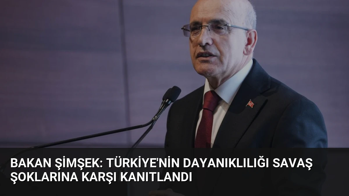 Bakan Şimşek: Türkiye’nin Dayanıklılığı Savaş Şoklarına Karşı Kanıtlandı