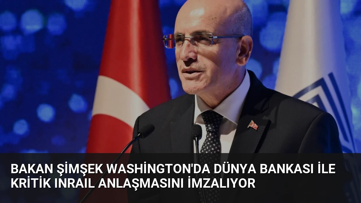 Bakan Şimşek Washington’da Dünya Bankası ile kritik INRAIL anlaşmasını imzalıyor