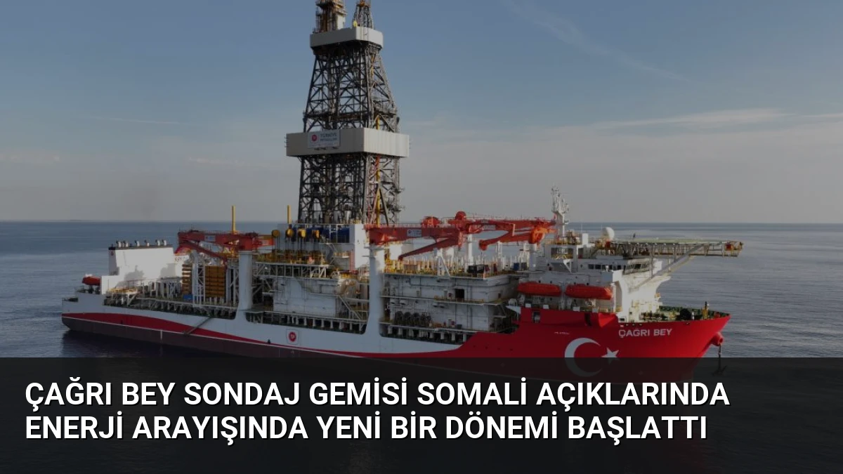 Çağrı Bey Sondaj Gemisi Somali Açıklarında Enerji Arayışında Yeni Bir Dönemi Başlattı