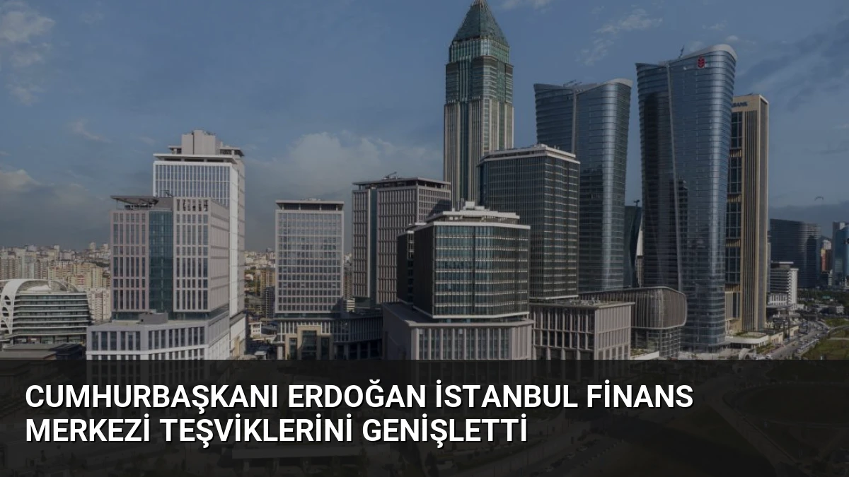 Cumhurbaşkanı Erdoğan İstanbul Finans Merkezi Teşviklerini Genişletti