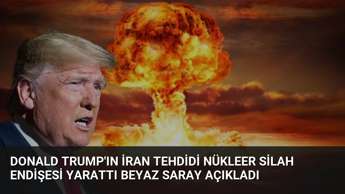 Donald Trump’ın İran Tehdidi Nükleer Silah Endişesi Yarattı Beyaz Saray Açıkladı