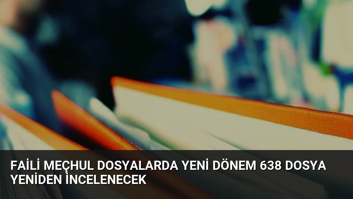 Faili Meçhul Dosyalarda Yeni Dönem 638 Dosya Yeniden İncelenecek