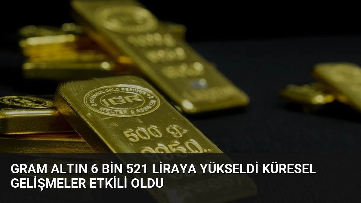 Gram Altın 6 Bin 521 Liraya Yükseldi Küresel Gelişmeler Etkili Oldu