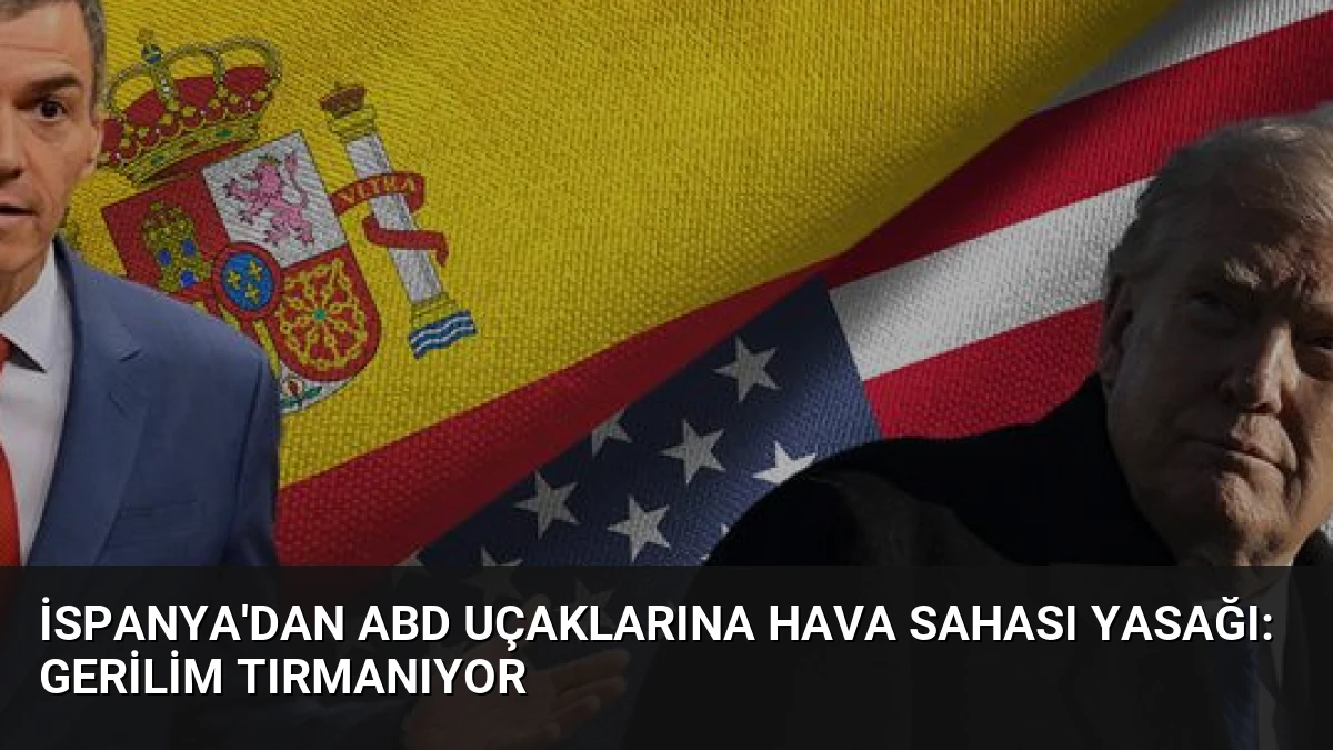 İspanya’dan ABD Uçaklarına Hava Sahası Yasağı: Gerilim Tırmanıyor