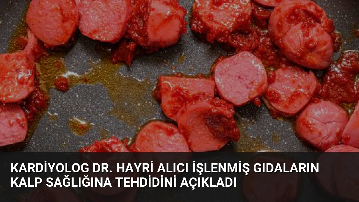 Kardiyolog Dr. Hayri Alıcı İşlenmiş Gıdaların Kalp Sağlığına Tehdidini Açıkladı