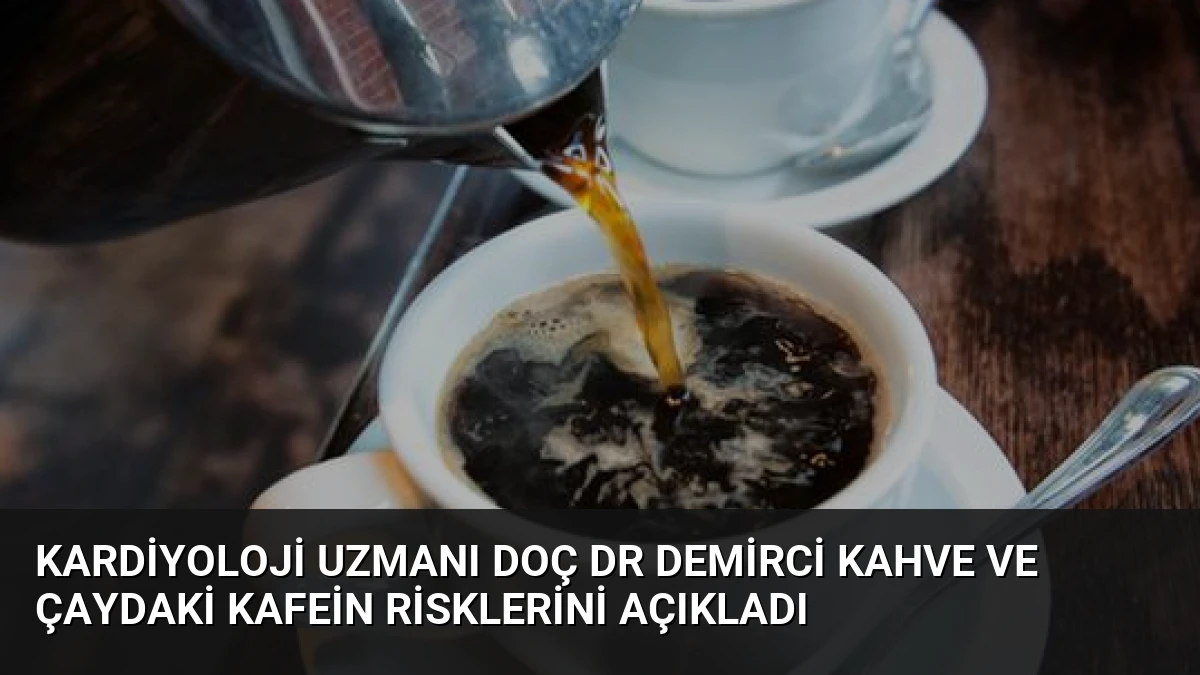 Kardiyoloji Uzmanı Doç Dr Demirci Kahve ve Çaydaki Kafein Risklerini Açıkladı