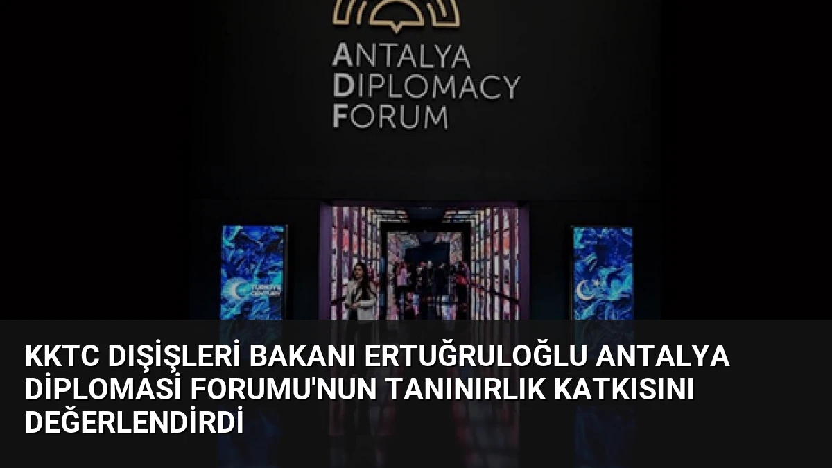 KKTC Dışişleri Bakanı Ertuğruloğlu Antalya Diplomasi Forumu’nun Tanınırlık Katkısını Değerlendirdi