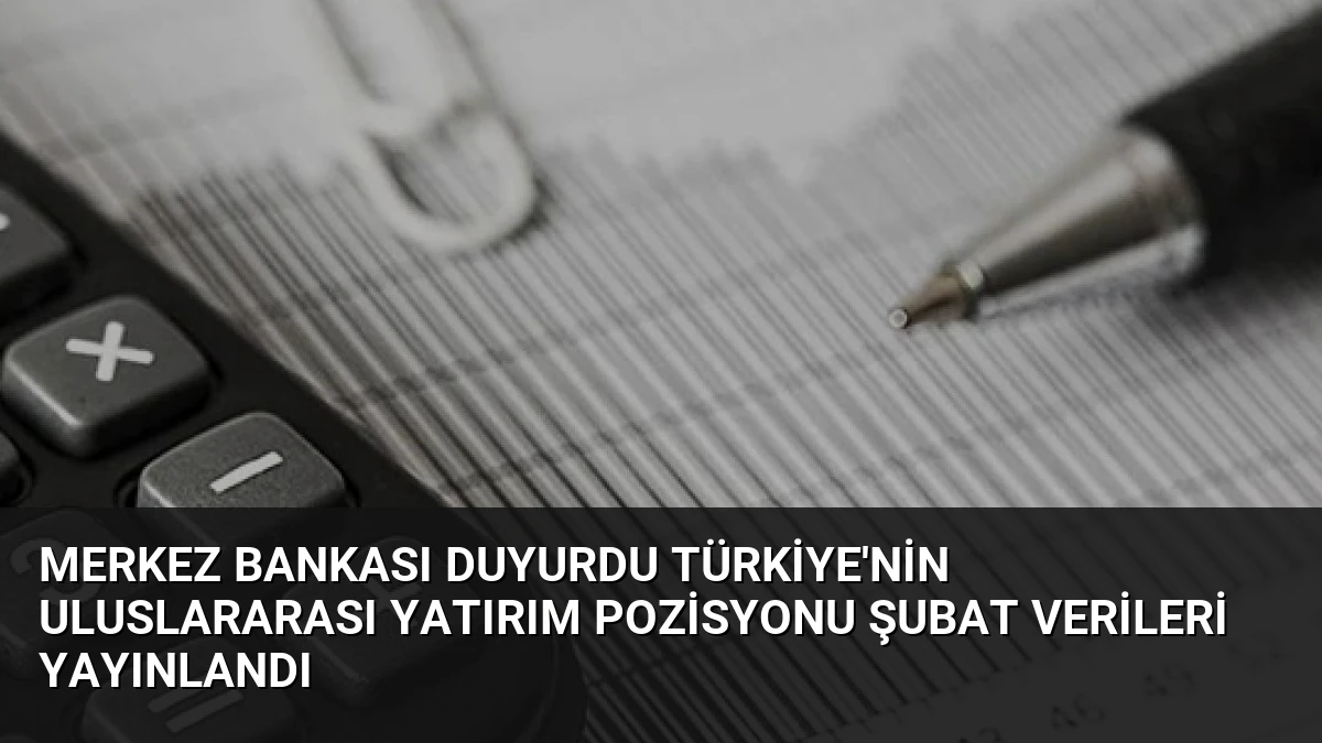 Merkez Bankası Duyurdu Türkiye’nin Uluslararası Yatırım Pozisyonu Şubat Verileri Yayınlandı