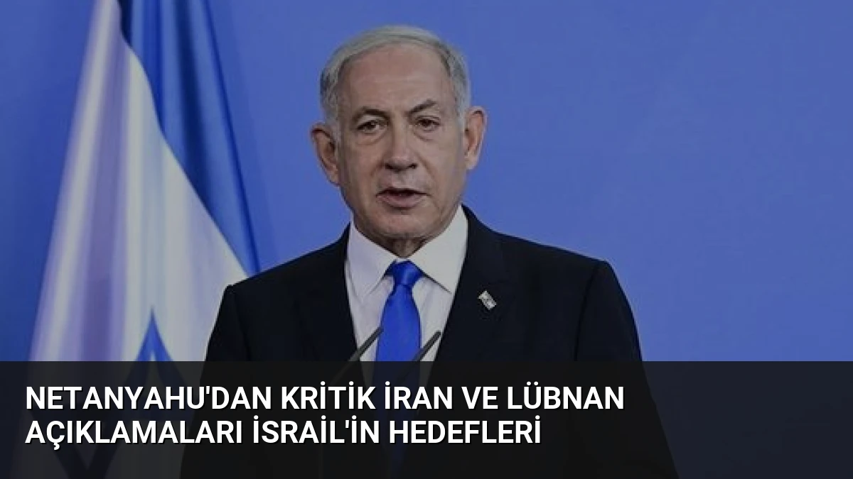 Netanyahu’dan Kritik İran ve Lübnan Açıklamaları İsrail’in Hedefleri