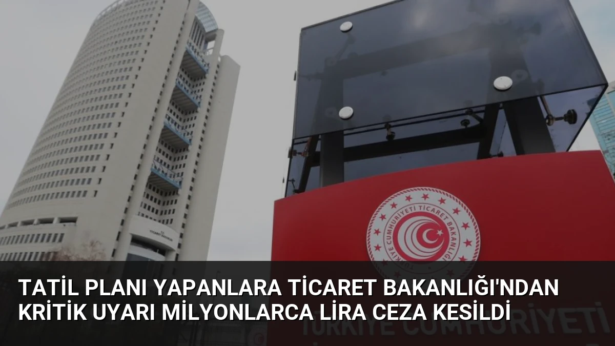 Tatil Planı Yapanlara Ticaret Bakanlığı’ndan Kritik Uyarı Milyonlarca Lira Ceza Kesildi