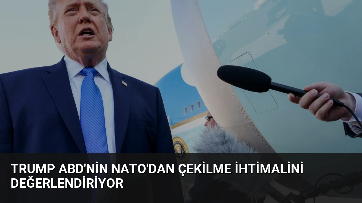 Trump ABD’nin NATO’dan çekilme ihtimalini değerlendiriyor