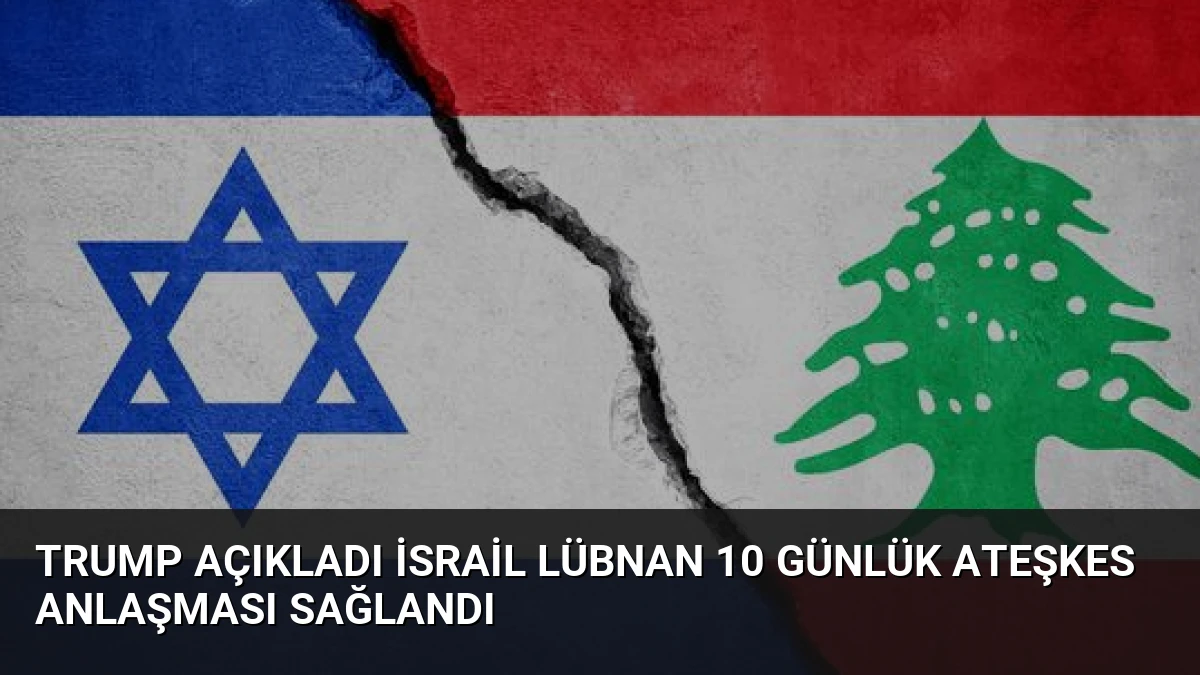 Trump Açıkladı İsrail Lübnan 10 Günlük Ateşkes Anlaşması Sağlandı