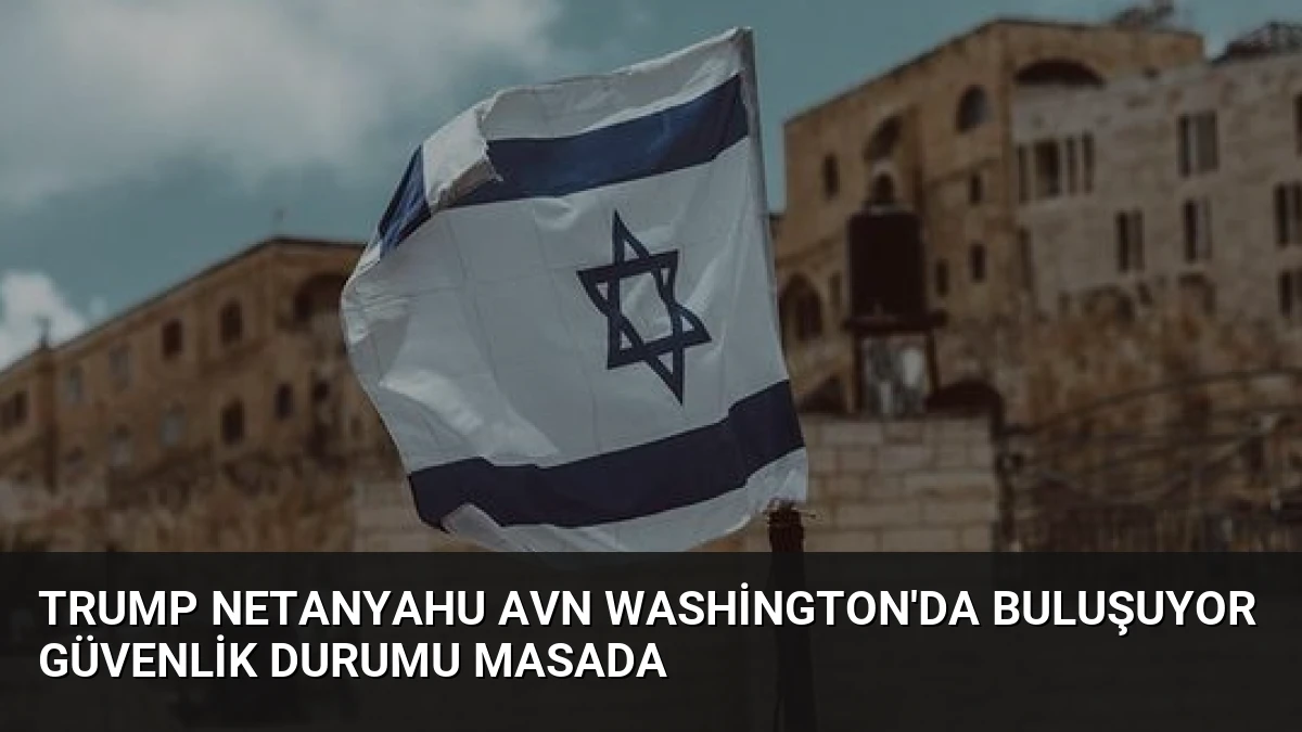 Trump Netanyahu Avn Washington’da Buluşuyor Güvenlik Durumu Masada