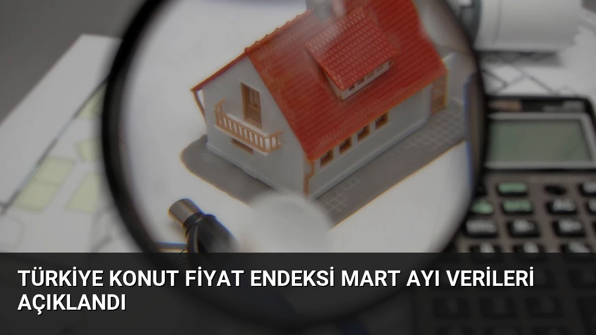 Türkiye Konut Fiyat Endeksi Mart Ayı Verileri Açıklandı