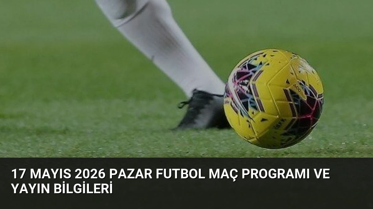 17 Mayıs 2026 Pazar Futbol Maç Programı ve Yayın Bilgileri