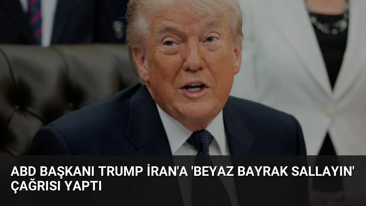 ABD Başkanı Trump İran’a ‘beyaz bayrak sallayın’ çağrısı yaptı