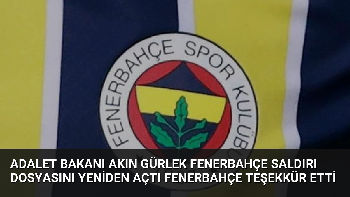 Adalet Bakanı Akın Gürlek Fenerbahçe Saldırı Dosyasını Yeniden Açtı Fenerbahçe Teşekkür Etti