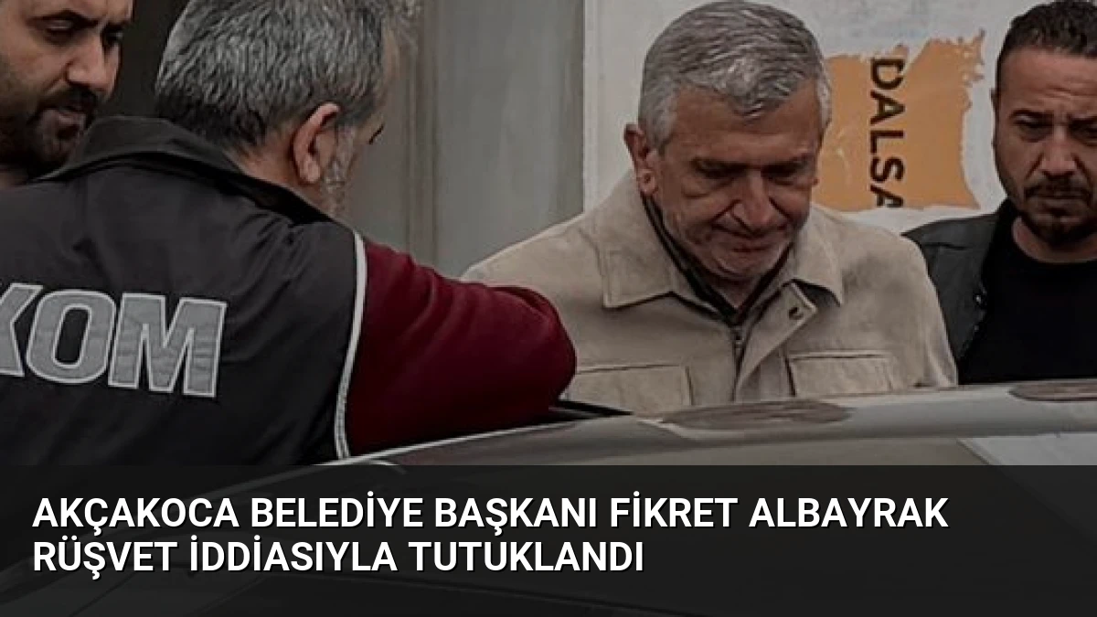Akçakoca Belediye Başkanı Fikret Albayrak Rüşvet İddiasıyla Tutuklandı