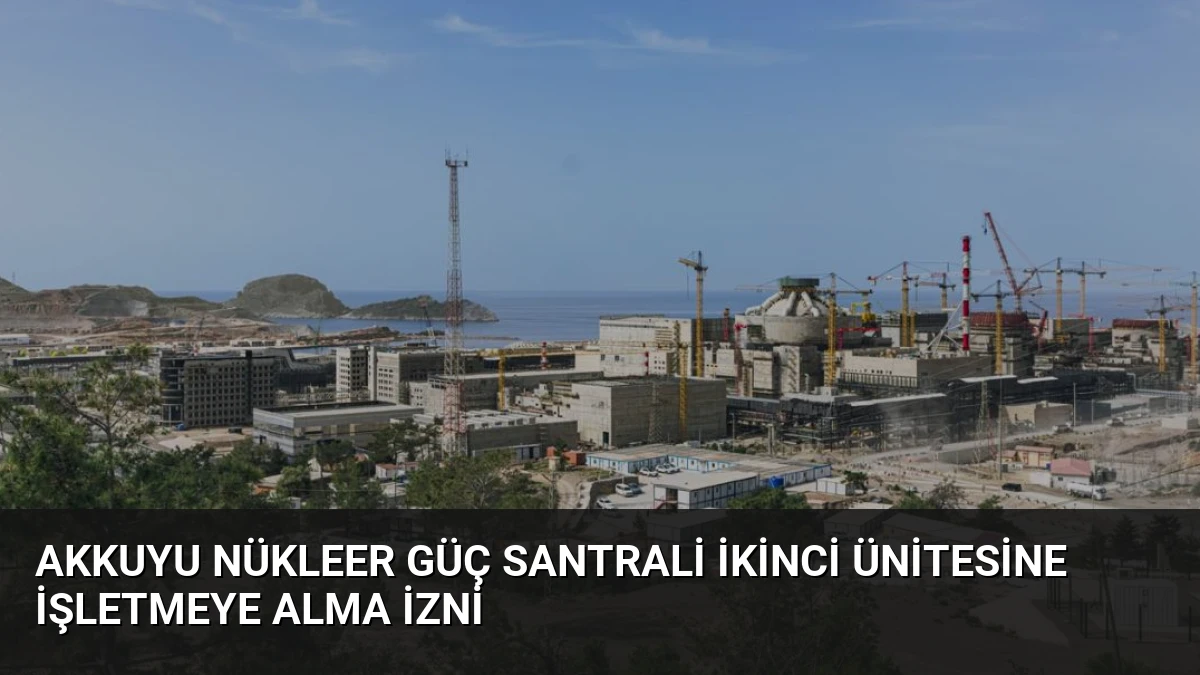 Akkuyu Nükleer Güç Santrali İkinci Ünitesine İşletmeye Alma İzni