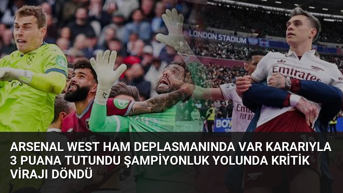 Arsenal West Ham deplasmanında VAR kararıyla 3 puana tutundu şampiyonluk yolunda kritik virajı döndü