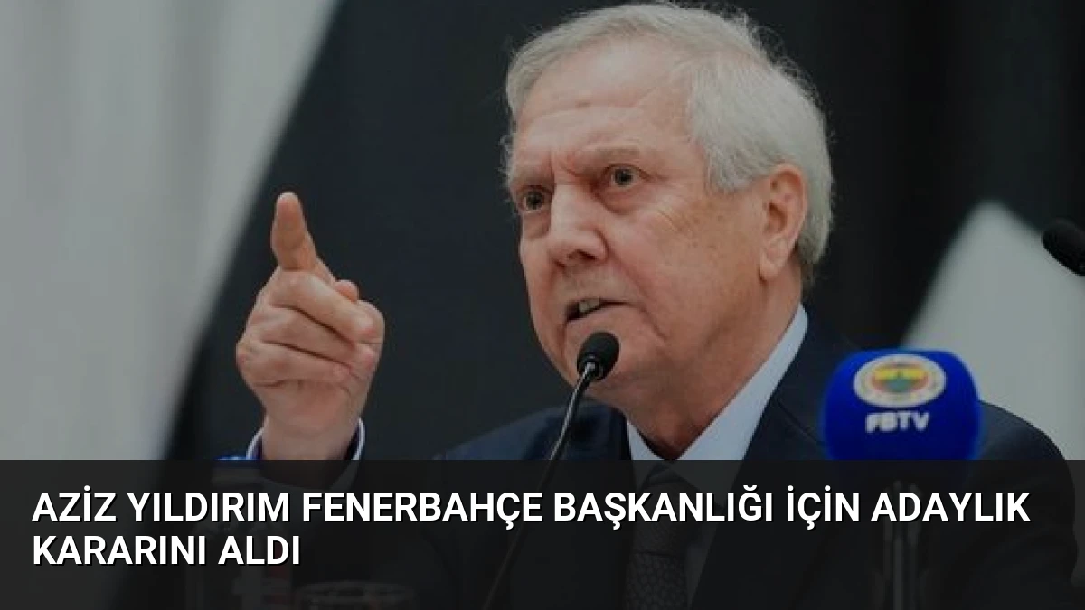 Aziz Yıldırım Fenerbahçe Başkanlığı İçin Adaylık Kararını Aldı