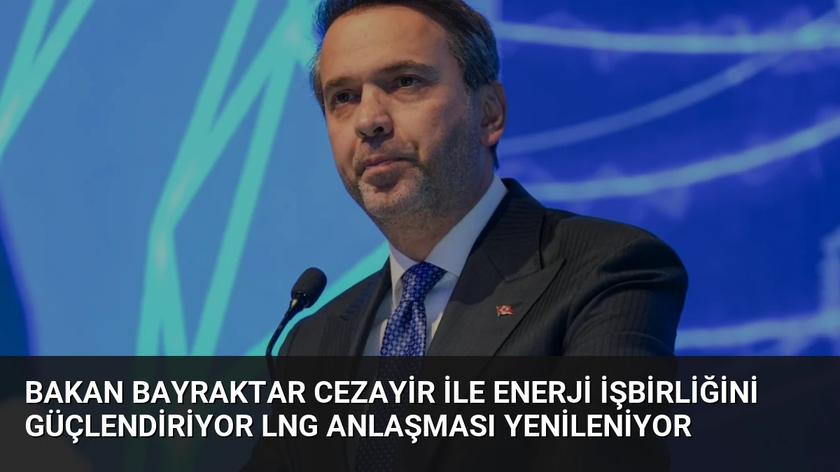 Bakan Bayraktar Cezayir ile Enerji İşbirliğini Güçlendiriyor LNG Anlaşması Yenileniyor