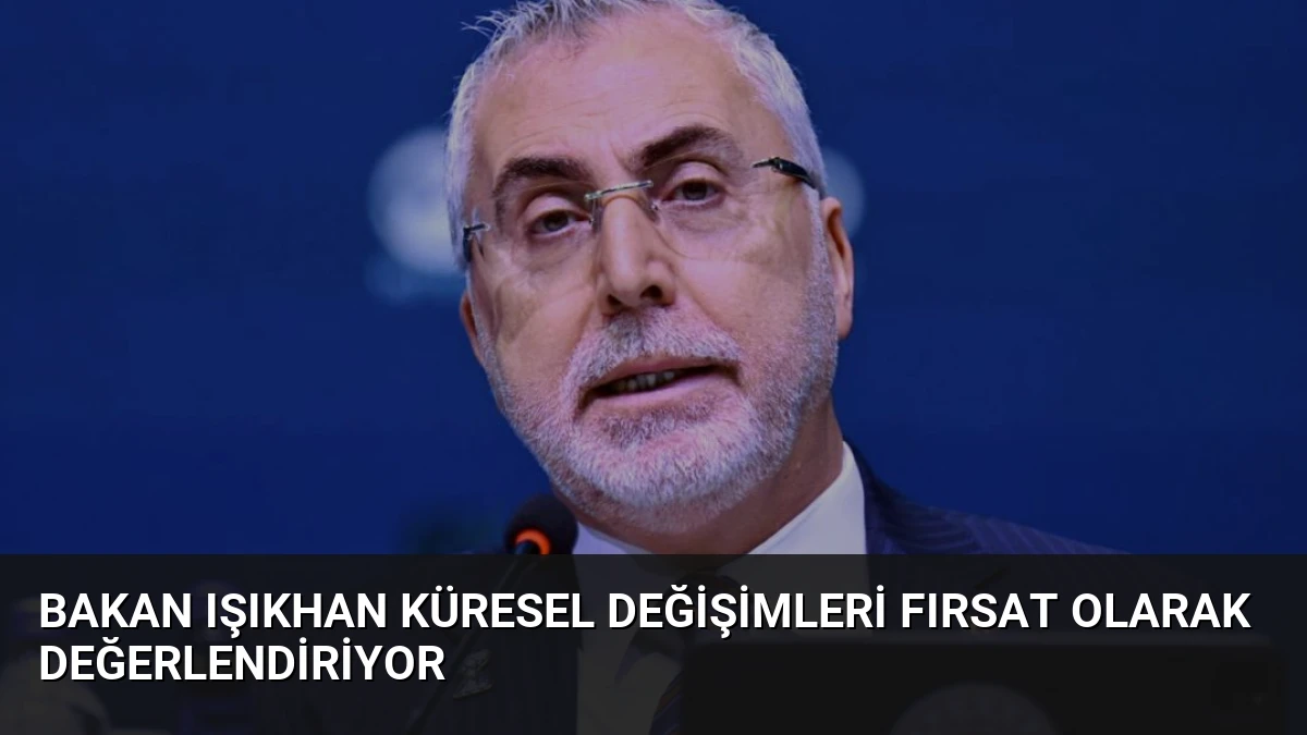 Bakan Işıkhan Küresel Değişimleri Fırsat Olarak Değerlendiriyor