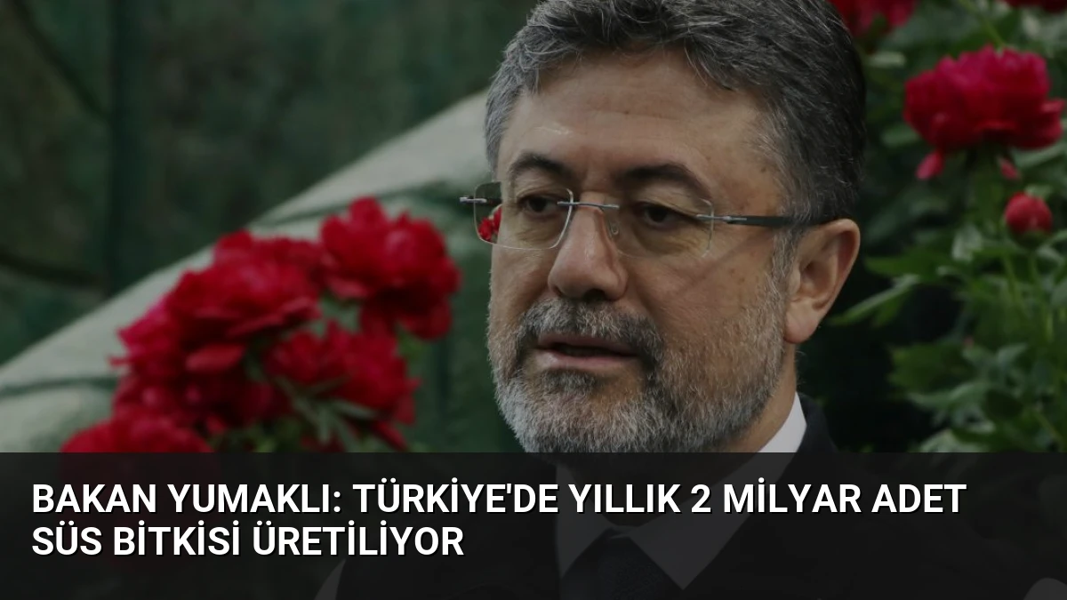 Bakan Yumaklı: Türkiye’de Yıllık 2 Milyar Adet Süs Bitkisi Üretiliyor