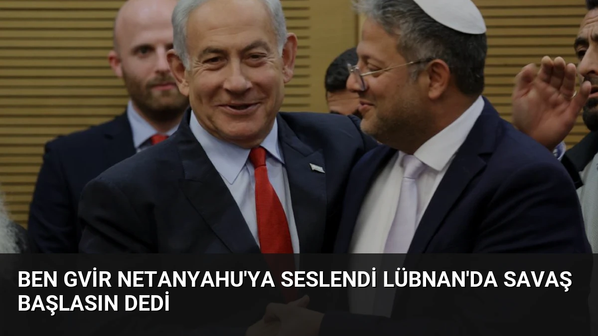 Ben Gvir Netanyahu’ya Seslendi Lübnan’da Savaş Başlasın Dedi