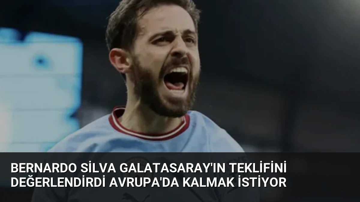 Bernardo Silva Galatasaray’ın Teklifini Değerlendirdi Avrupa’da Kalmak İstiyor
