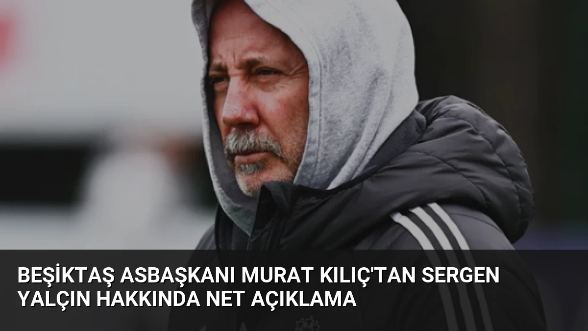 Beşiktaş Asbaşkanı Murat Kılıç’tan Sergen Yalçın Hakkında Net Açıklama
