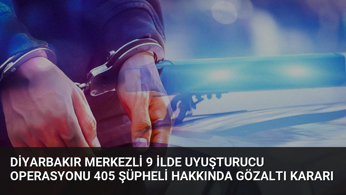 Diyarbakır merkezli 9 ilde uyuşturucu operasyonu 405 şüpheli hakkında gözaltı kararı