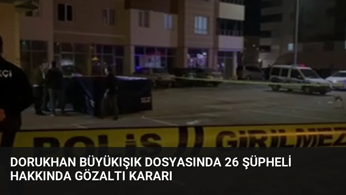 Dorukhan Büyükışık Dosyasında 26 Şüpheli Hakkında Gözaltı Kararı