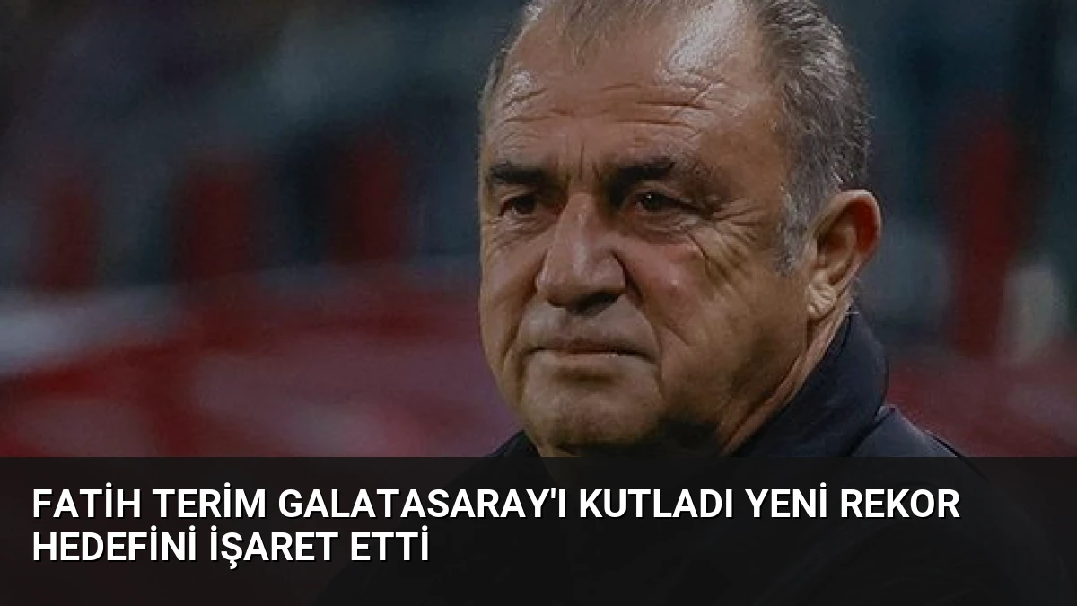 Fatih Terim Galatasaray’ı Kutladı Yeni Rekor Hedefini İşaret Etti