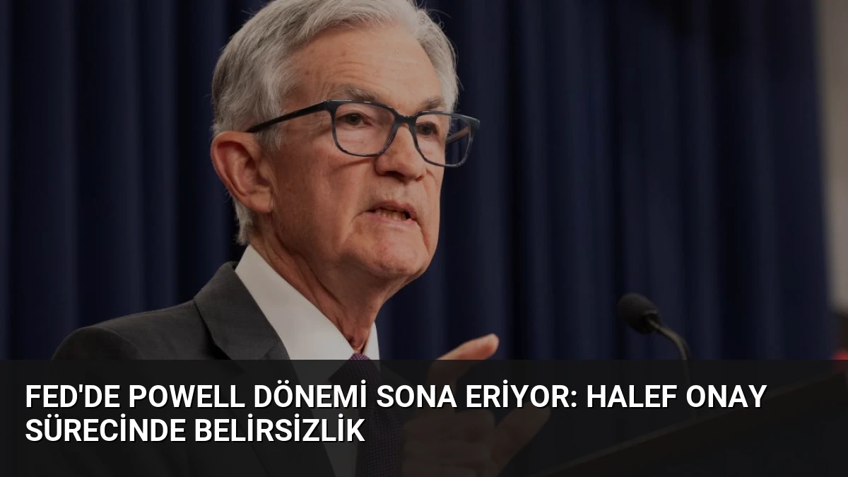 Fed’de Powell Dönemi Sona Eriyor: Halef Onay Sürecinde Belirsizlik