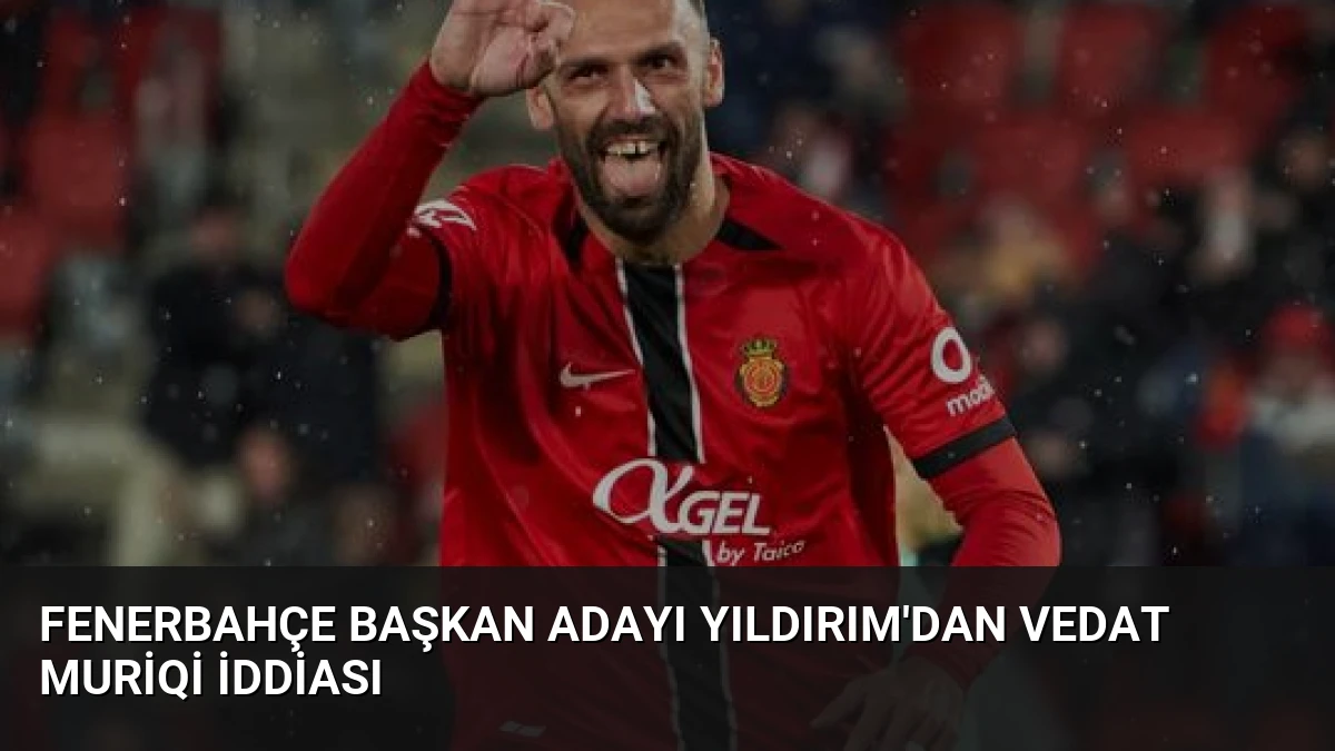 Fenerbahçe Başkan Adayı Yıldırım’dan Vedat Muriqi İddiası