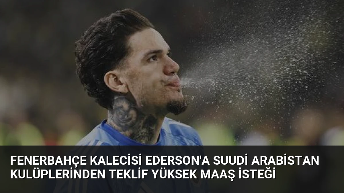 Fenerbahçe Kalecisi Ederson’a Suudi Arabistan Kulüplerinden Teklif Yüksek Maaş İsteği