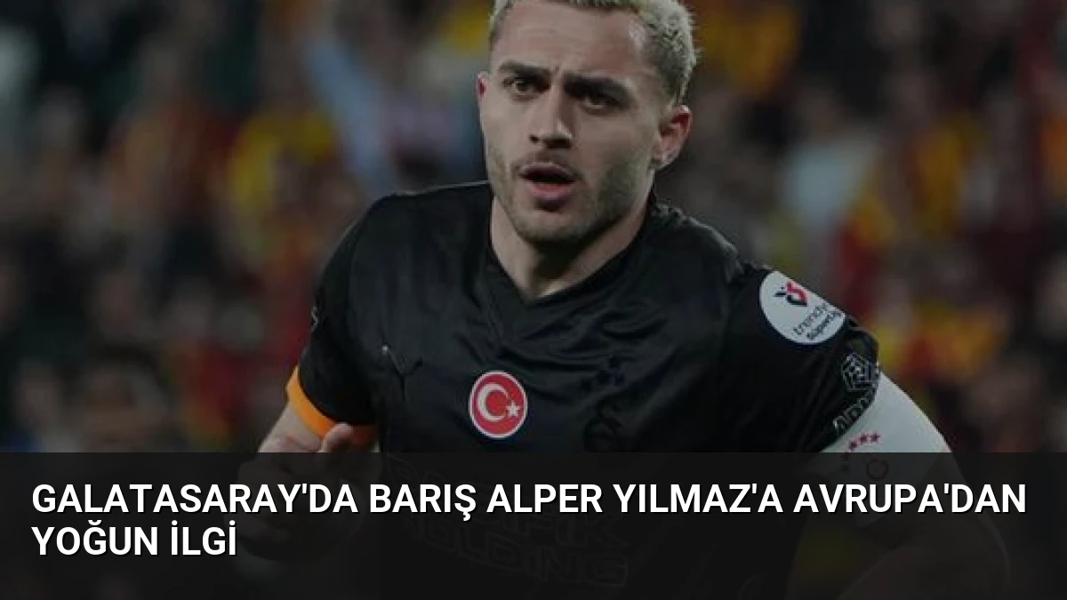 Galatasaray’da Barış Alper Yılmaz’a Avrupa’dan Yoğun İlgi
