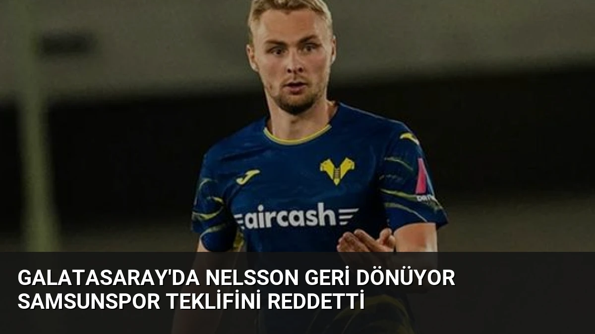 Galatasaray’da Nelsson Geri Dönüyor Samsunspor Teklifini Reddetti