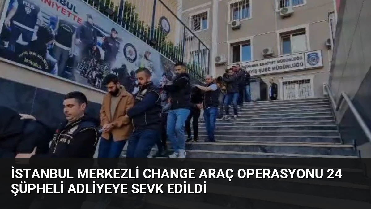 İstanbul Merkezli Change Araç Operasyonu 24 Şüpheli Adliyeye Sevk Edildi