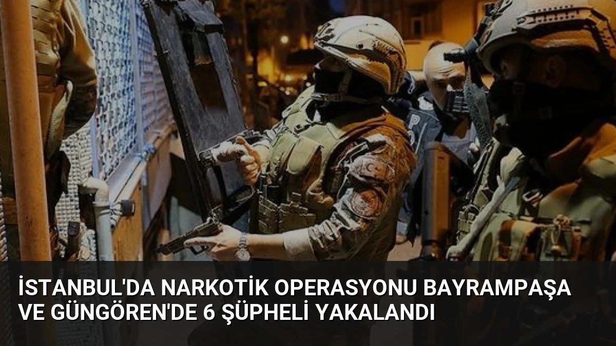 İstanbul’da Narkotik Operasyonu Bayrampaşa ve Güngören’de 6 Şüpheli Yakalandı