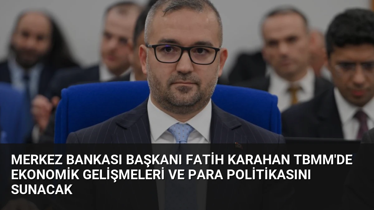 Merkez Bankası Başkanı Fatih Karahan TBMM’de Ekonomik Gelişmeleri ve Para Politikasını Sunacak