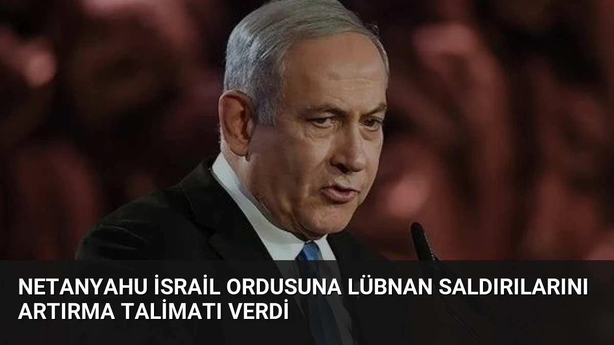Netanyahu İsrail Ordusuna Lübnan Saldırılarını Artırma Talimatı Verdi