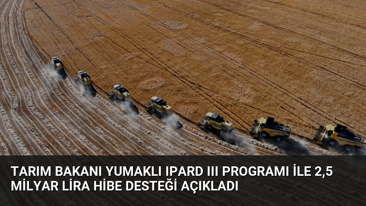 Tarım Bakanı Yumaklı IPARD III Programı ile 2,5 Milyar Lira Hibe Desteği Açıkladı