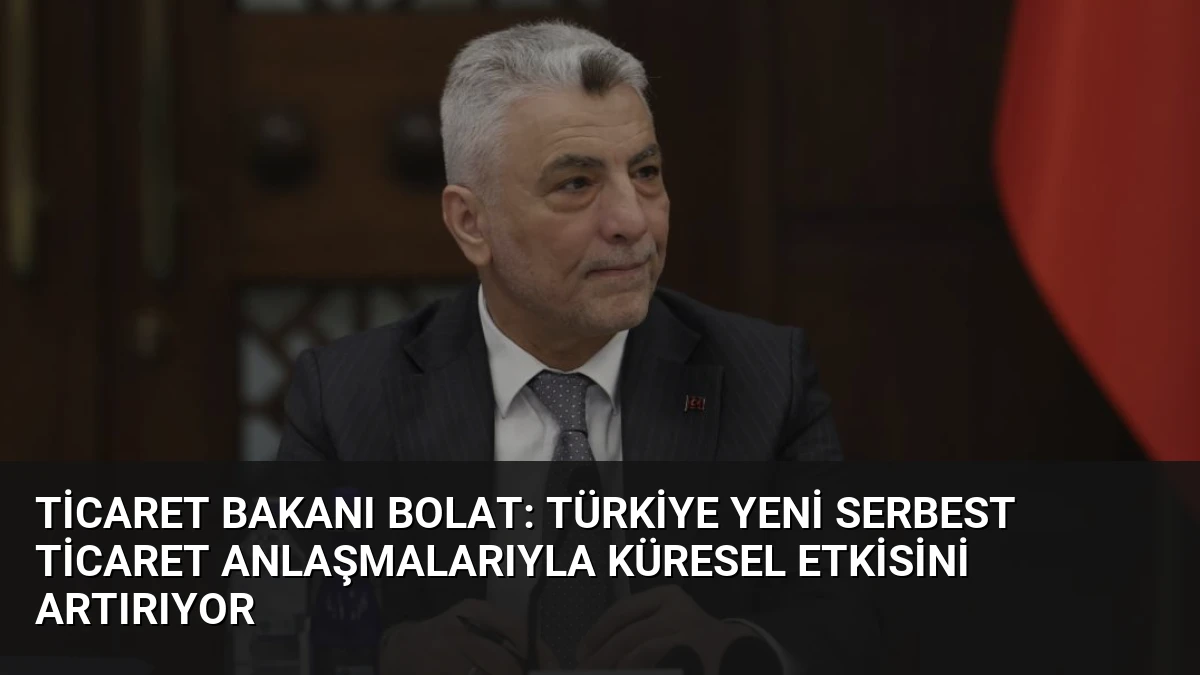 Ticaret Bakanı Bolat: Türkiye Yeni Serbest Ticaret Anlaşmalarıyla Küresel Etkisini Artırıyor