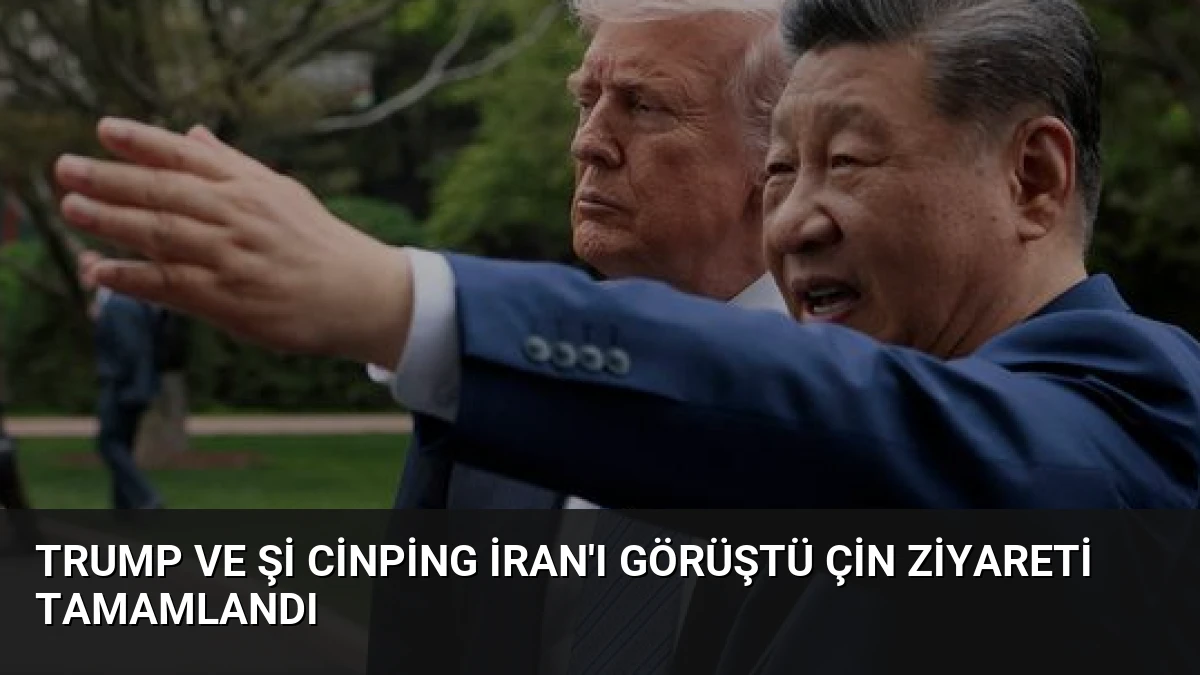 Trump ve Şi Cinping İran’ı Görüştü Çin Ziyareti Tamamlandı