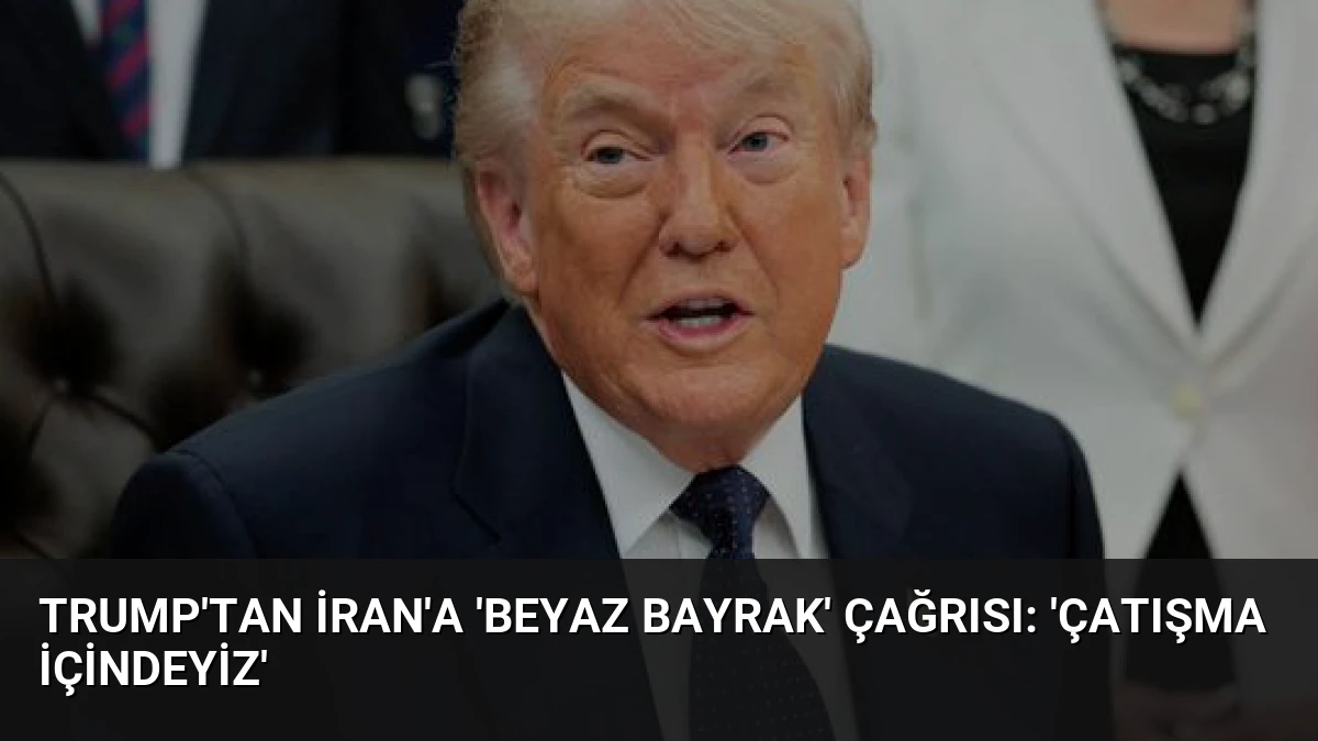 Trump’tan İran’a ‘Beyaz Bayrak’ Çağrısı: ‘Çatışma İçindeyiz’