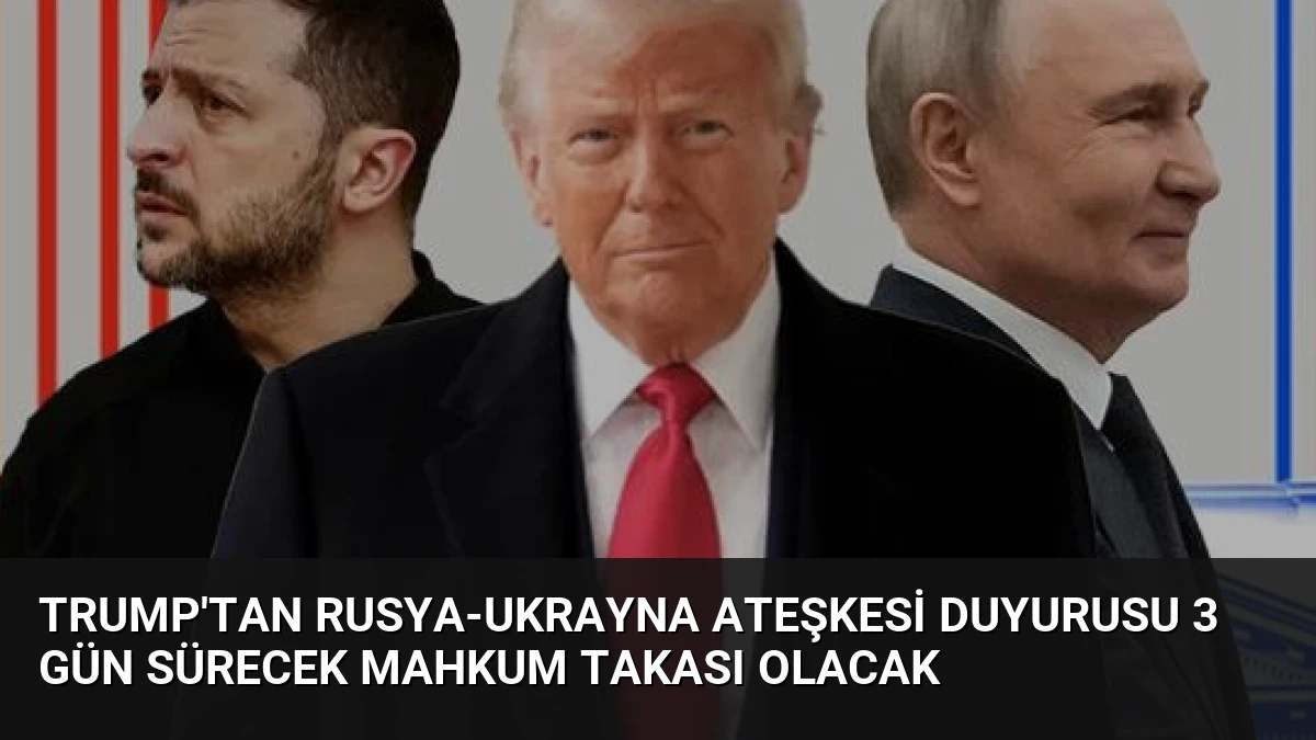 Trump’tan Rusya-Ukrayna Ateşkesi Duyurusu 3 Gün Sürecek Mahkum Takası Olacak
